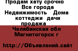 Продам хату срочно  - Все города Недвижимость » Дома, коттеджи, дачи продажа   . Челябинская обл.,Магнитогорск г.